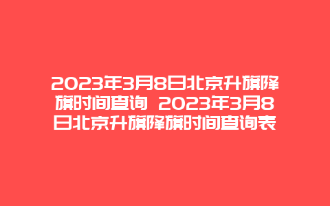 2024年3月8日北京升旗降旗時間查詢 2024年3月8日北京升旗降旗時間查詢表