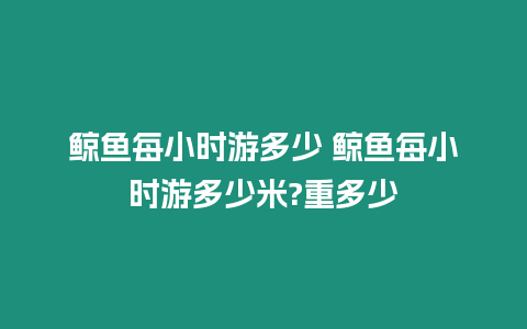 鯨魚每小時游多少 鯨魚每小時游多少米?重多少