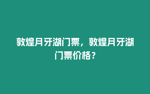 敦煌月牙湖門票，敦煌月牙湖門票價格？