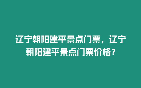 遼寧朝陽建平景點門票，遼寧朝陽建平景點門票價格？