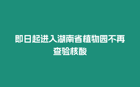 即日起進入湖南省植物園不再查驗核酸