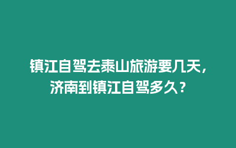 鎮江自駕去泰山旅游要幾天，濟南到鎮江自駕多久？