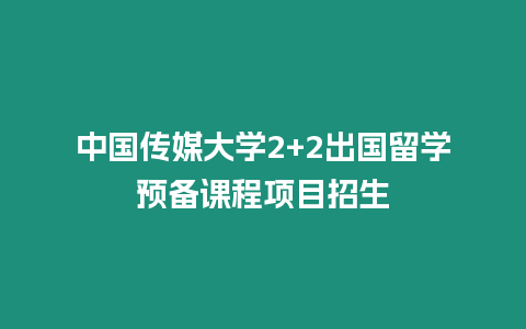 中國(guó)傳媒大學(xué)2+2出國(guó)留學(xué)預(yù)備課程項(xiàng)目招生