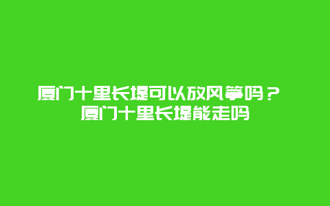 廈門十里長堤可以放風箏嗎？ 廈門十里長堤能走嗎