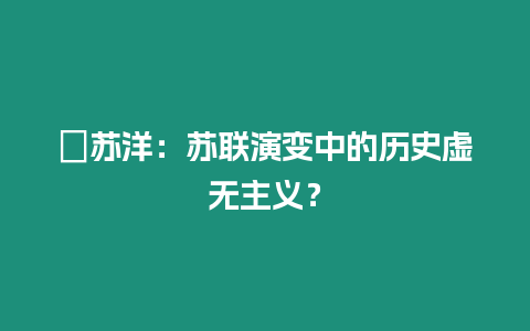 ?蘇洋：蘇聯演變中的歷史虛無主義？