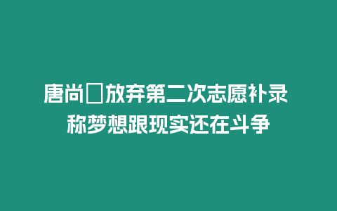 唐尚珺放棄第二次志愿補錄 稱夢想跟現(xiàn)實還在斗爭