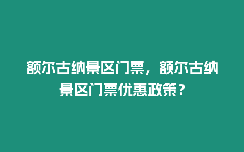 額爾古納景區門票，額爾古納景區門票優惠政策？