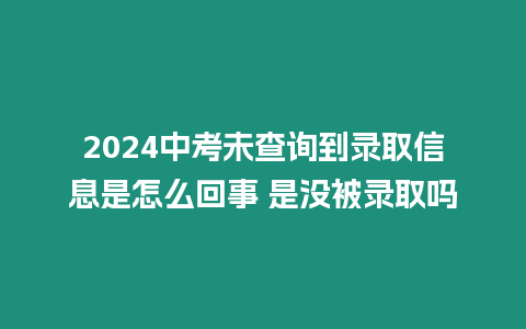 2024中考未查詢到錄取信息是怎么回事 是沒被錄取嗎