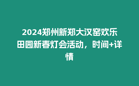 2024鄭州新鄭大漢窯歡樂(lè)田園新春燈會(huì)活動(dòng)，時(shí)間+詳情