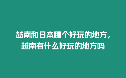 越南和日本哪個好玩的地方，越南有什么好玩的地方嗎