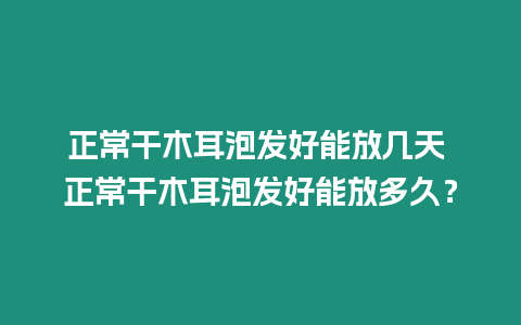 正常干木耳泡發好能放幾天 正常干木耳泡發好能放多久？