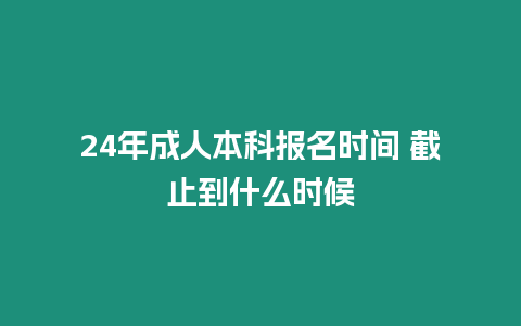 24年成人本科報名時間 截止到什么時候