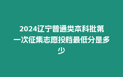 2024遼寧普通類本科批第一次征集志愿投檔最低分是多少