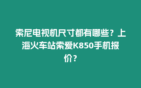 索尼電視機尺寸都有哪些？上?；疖囌舅鲪跭850手機報價？