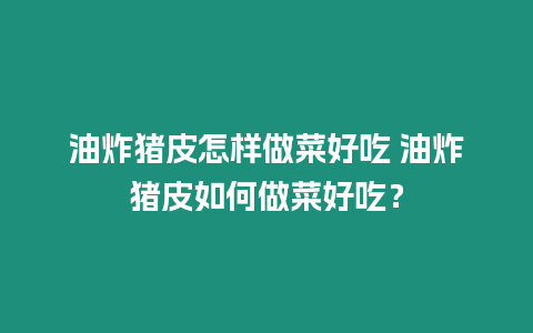 油炸豬皮怎樣做菜好吃 油炸豬皮如何做菜好吃？