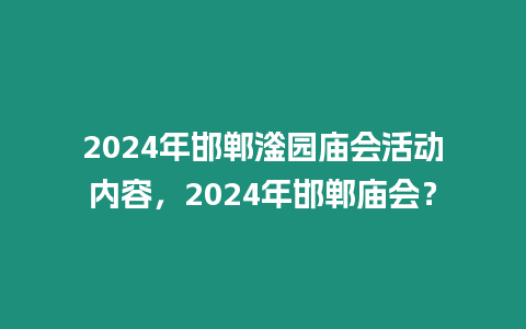 2024年邯鄲滏園廟會活動(dòng)內(nèi)容，2024年邯鄲廟會？