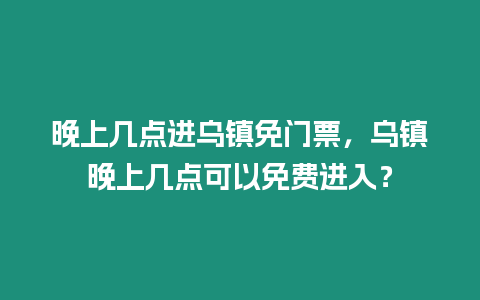 晚上幾點進烏鎮免門票，烏鎮晚上幾點可以免費進入？