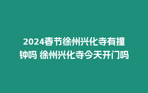 2024春節徐州興化寺有撞鐘嗎 徐州興化寺今天開門嗎