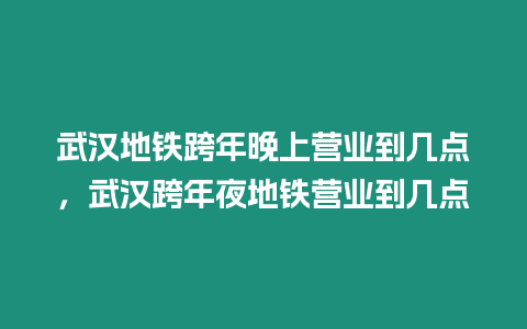 武漢地鐵跨年晚上營業到幾點，武漢跨年夜地鐵營業到幾點