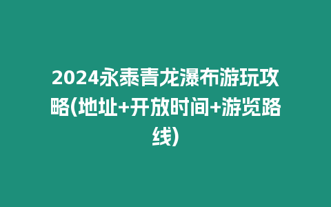 2024永泰青龍瀑布游玩攻略(地址+開放時(shí)間+游覽路線)