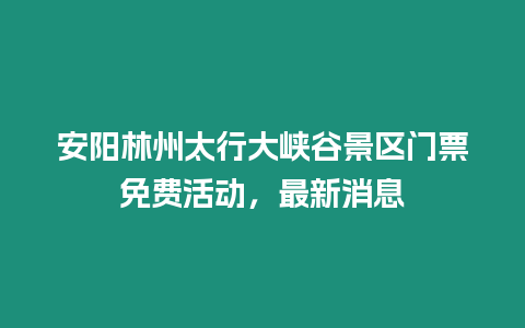 安陽林州太行大峽谷景區門票免費活動，最新消息