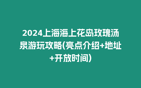 2024上海海上花島玫瑰湯泉游玩攻略(亮點介紹+地址+開放時間)