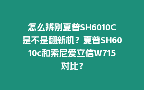 怎么辨別夏普SH6010C是不是翻新機？夏普SH6010c和索尼愛立信W715對比？