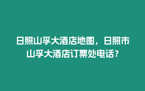 日照山孚大酒店地圖，日照市山孚大酒店訂票處電話？