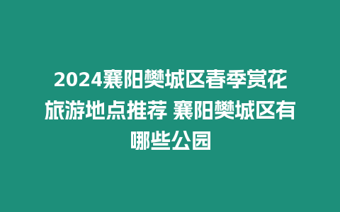 2024襄陽樊城區(qū)春季賞花旅游地點(diǎn)推薦 襄陽樊城區(qū)有哪些公園