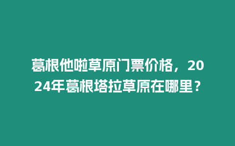 葛根他啦草原門票價格，2024年葛根塔拉草原在哪里？