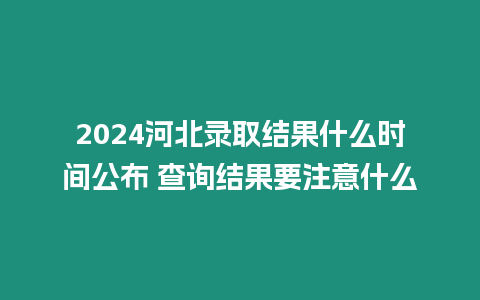 2024河北錄取結果什么時間公布 查詢結果要注意什么