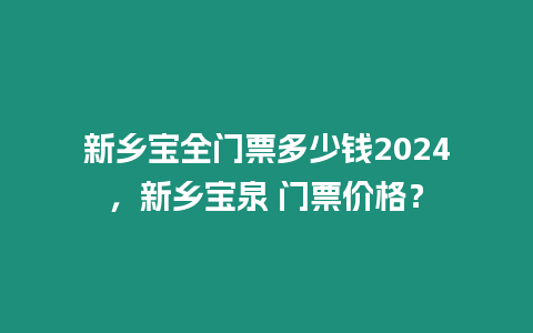 新鄉寶全門票多少錢2024，新鄉寶泉 門票價格？