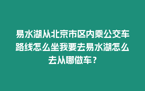 易水湖從北京市區內乘公交車路線怎么坐我要去易水湖怎么去從哪做車？