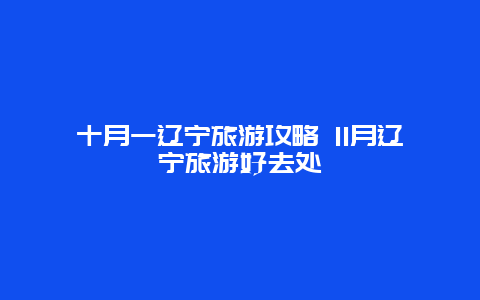 十月一遼寧旅游攻略 11月遼寧旅游好去處