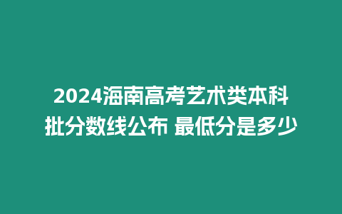 2024海南高考藝術類本科批分數線公布 最低分是多少