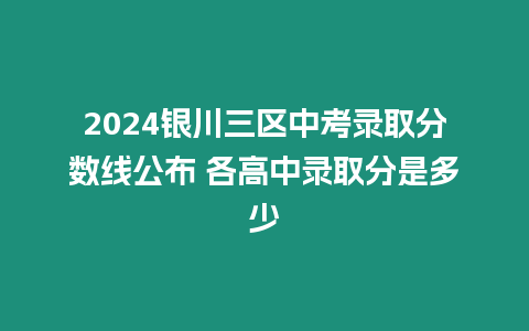 2024銀川三區中考錄取分數線公布 各高中錄取分是多少