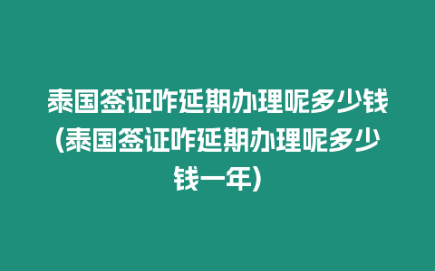 泰國簽證咋延期辦理呢多少錢(泰國簽證咋延期辦理呢多少錢一年)