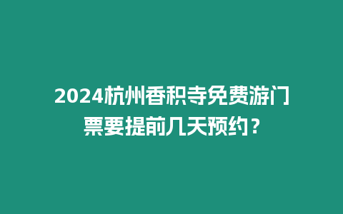 2024杭州香積寺免費游門票要提前幾天預約？