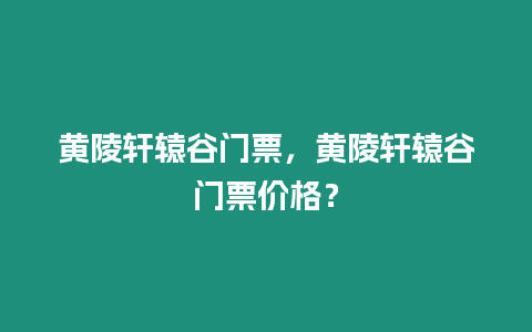 黃陵軒轅谷門票，黃陵軒轅谷門票價格？