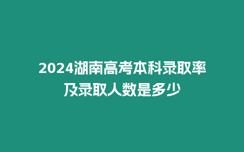 2024湖南高考本科錄取率及錄取人數是多少