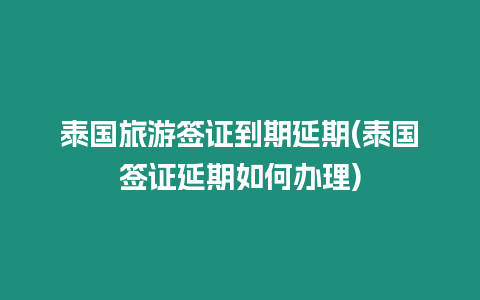 泰國(guó)旅游簽證到期延期(泰國(guó)簽證延期如何辦理)