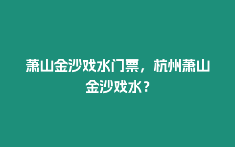 蕭山金沙戲水門票，杭州蕭山金沙戲水？