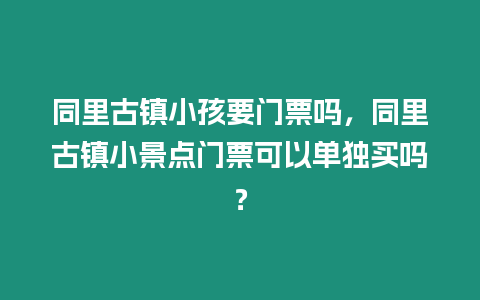 同里古鎮小孩要門票嗎，同里古鎮小景點門票可以單獨買嗎？