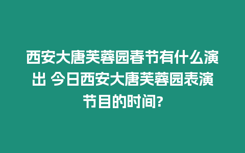 西安大唐芙蓉園春節(jié)有什么演出 今日西安大唐芙蓉園表演節(jié)目的時間?