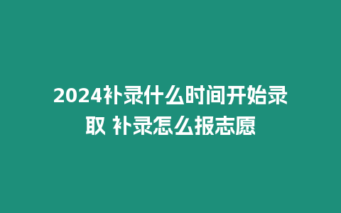 2024補(bǔ)錄什么時(shí)間開始錄取 補(bǔ)錄怎么報(bào)志愿