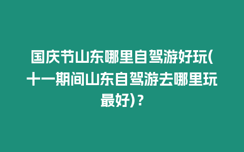 國慶節山東哪里自駕游好玩(十一期間山東自駕游去哪里玩最好)？