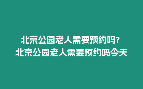 北京公園老人需要預(yù)約嗎? 北京公園老人需要預(yù)約嗎今天