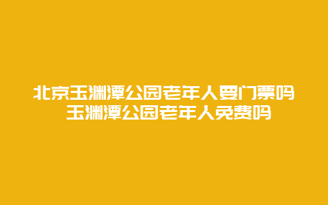 北京玉淵潭公園老年人要門票嗎 玉淵潭公園老年人免費(fèi)嗎