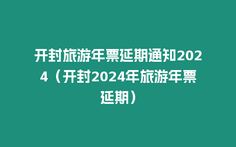 開(kāi)封旅游年票延期通知2024（開(kāi)封2024年旅游年票延期）