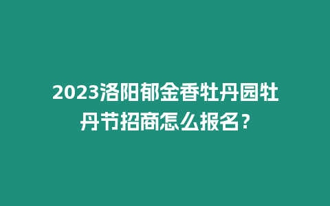 2023洛陽郁金香牡丹園牡丹節招商怎么報名？